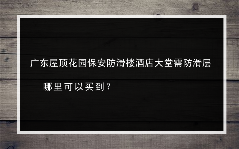 广东屋顶花园保安防滑楼酒店大堂需防滑层 哪里可以买到？